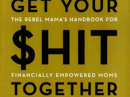 Get Your $hit Together : The Rebel Mama s Handbook for Financially Empowered Moms Fashion