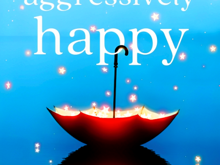 Aggressively Happy: A Realist s Guide to Believing in the Goodness of Life For Cheap