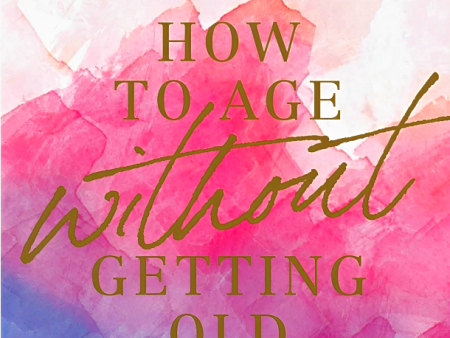 How to Age Without Getting Old: The Steps You Can Take Today to Stay Young for the Rest of Your Life Online Sale